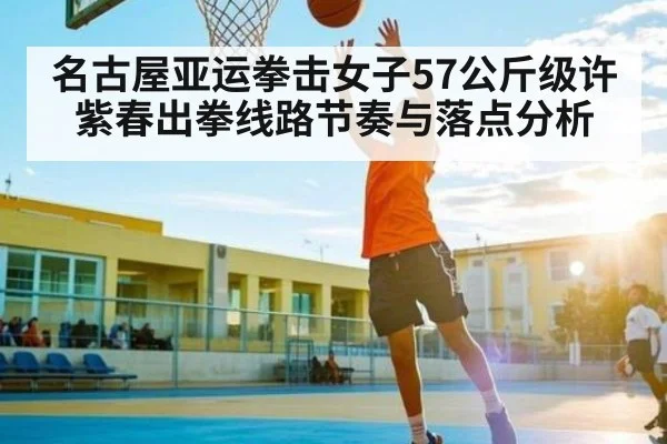 名古屋亚运拳击女子57公斤级许紫春出拳线路节奏与落点分析