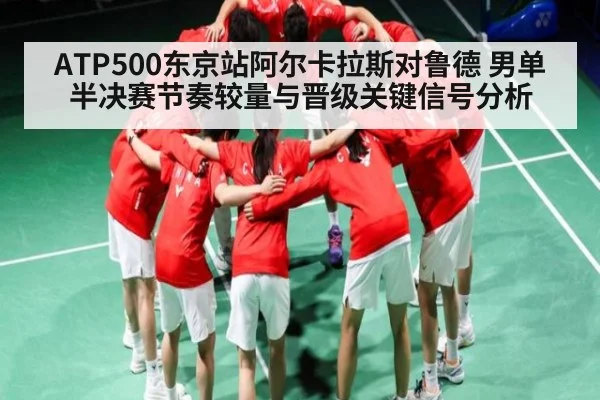 ATP500东京站阿尔卡拉斯对鲁德 男单半决赛节奏较量与晋级关键信号分析